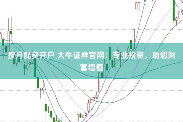 按月配资开户 大牛证券官网：专业投资，助您财富增值