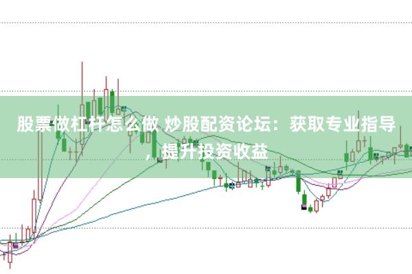 股票做杠杆怎么做 炒股配资论坛:获取专业指导,提升投资收益