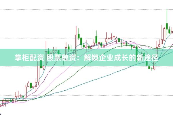 掌柜配资 股票融资：解锁企业成长的新途径