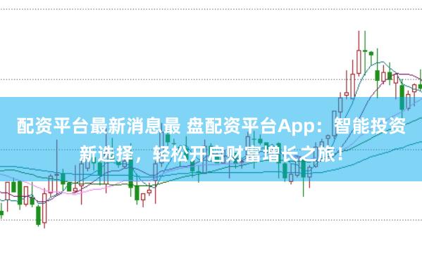 配资平台最新消息最 盘配资平台App：智能投资新选择，轻松开启财富增长之旅！