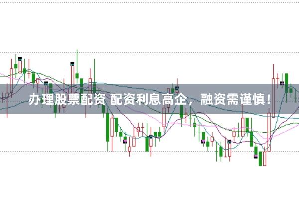 办理股票配资 配资利息高企，融资需谨慎！