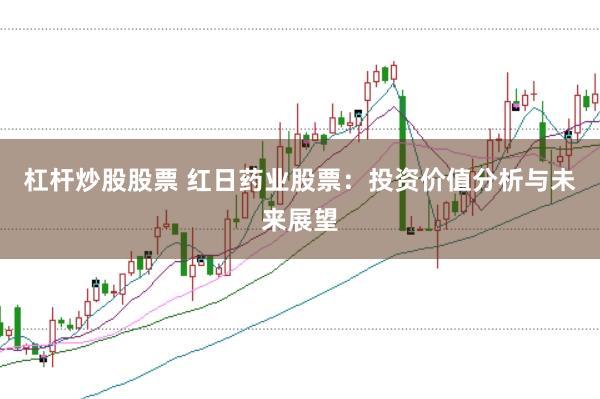 杠杆炒股股票 红日药业股票：投资价值分析与未来展望