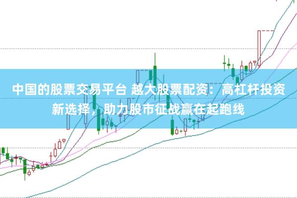 中国的股票交易平台 越大股票配资：高杠杆投资新选择，助力股市征战赢在起跑线