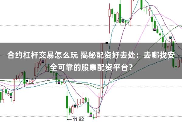 合约杠杆交易怎么玩 揭秘配资好去处：去哪找安全可靠的股票配资平台？