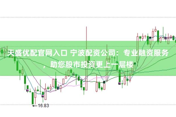 天盛优配官网入口 宁波配资公司:专业融资服务,助您股市投资更上一层楼