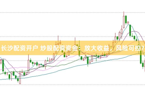 长沙配资开户 炒股配资资金：放大收益，风险可控？