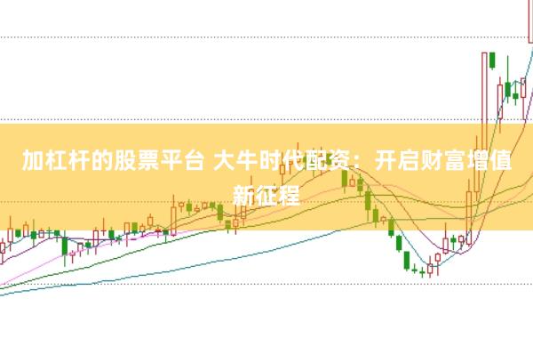 加杠杆的股票平台 大牛时代配资：开启财富增值新征程