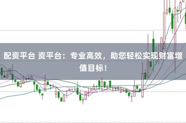 配资平台 资平台:专业高效,助您轻松实现财富增值目标!
