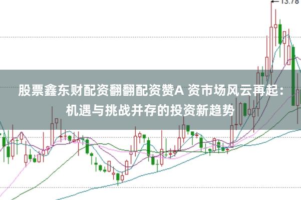 股票鑫东财配资翻翻配资赞A 资市场风云再起：机遇与挑战并存的投资新趋势