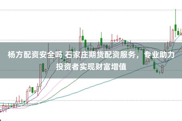 杨方配资安全吗 石家庄期货配资服务，专业助力投资者实现财富增值