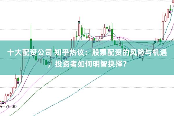 十大配资公司 知乎热议：股票配资的风险与机遇，投资者如何明智抉择？