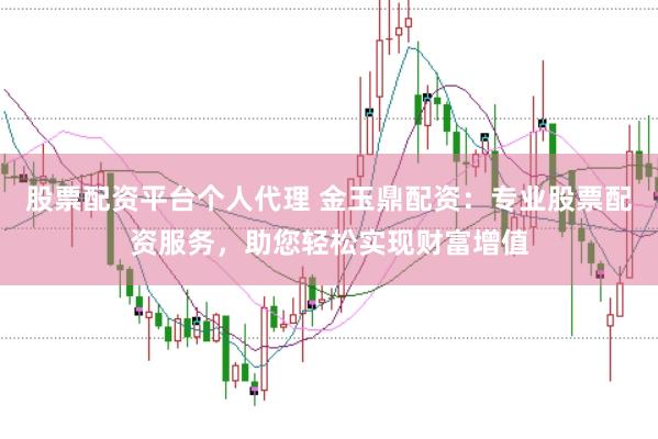 股票配资平台个人代理 金玉鼎配资:专业股票配资服务,助您轻松实现财富增值