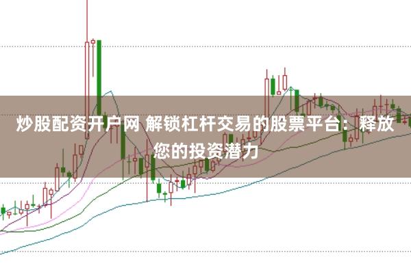 炒股配资开户网 解锁杠杆交易的股票平台:释放您的投资潜力