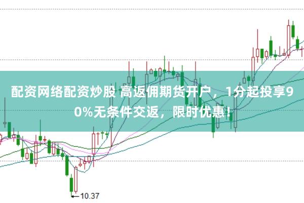 配资网络配资炒股 高返佣期货开户，1分起投享90%无条件交返，限时优惠！