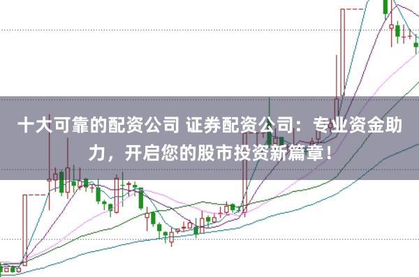 十大可靠的配资公司 证券配资公司：专业资金助力，开启您的股市投资新篇章！