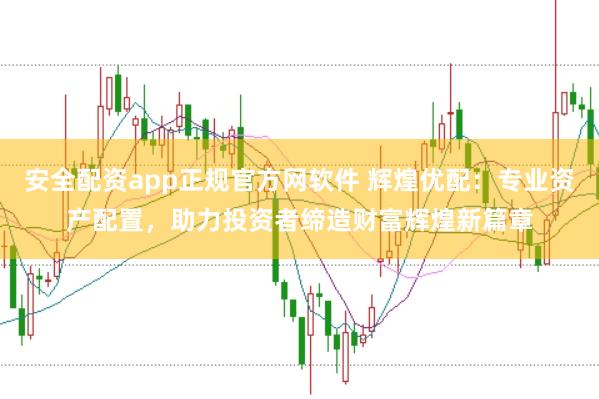安全配资app正规官方网软件 辉煌优配：专业资产配置，助力投资者缔造财富辉煌新篇章
