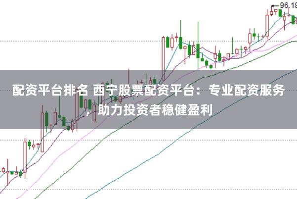 配资平台排名 西宁股票配资平台：专业配资服务，助力投资者稳健盈利