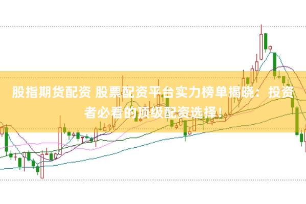股指期货配资 股票配资平台实力榜单揭晓：投资者必看的顶级配资选择！