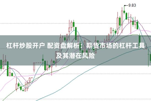 杠杆炒股开户 配资盘解析：期货市场的杠杆工具及其潜在风险