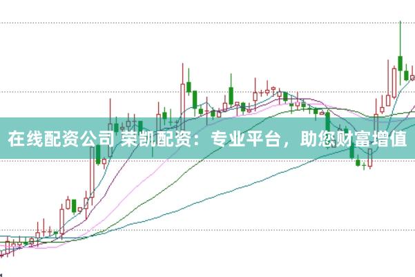 在线配资公司 荣凯配资：专业平台，助您财富增值