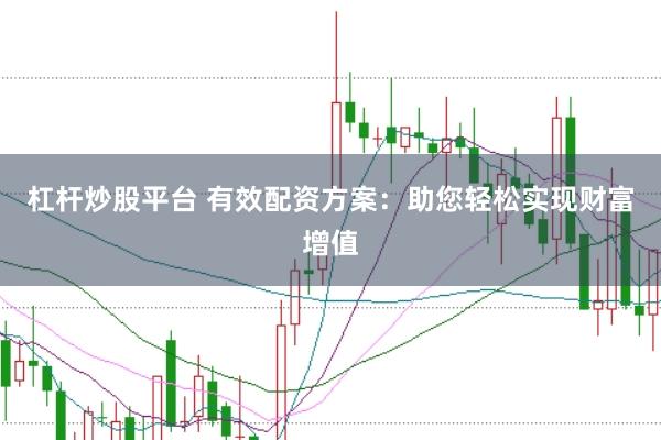 杠杆炒股平台 有效配资方案：助您轻松实现财富增值