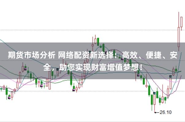 期货市场分析 网络配资新选择：高效、便捷、安全，助您实现财富增值梦想！