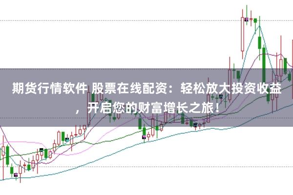 期货行情软件 股票在线配资：轻松放大投资收益，开启您的财富增长之旅！