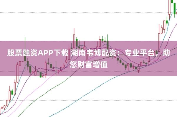 股票融资APP下载 湖南韦博配资：专业平台，助您财富增值