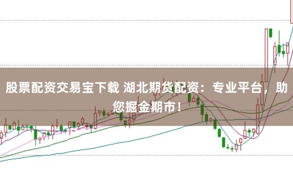 股票配资交易宝下载 湖北期货配资：专业平台，助您掘金期市！