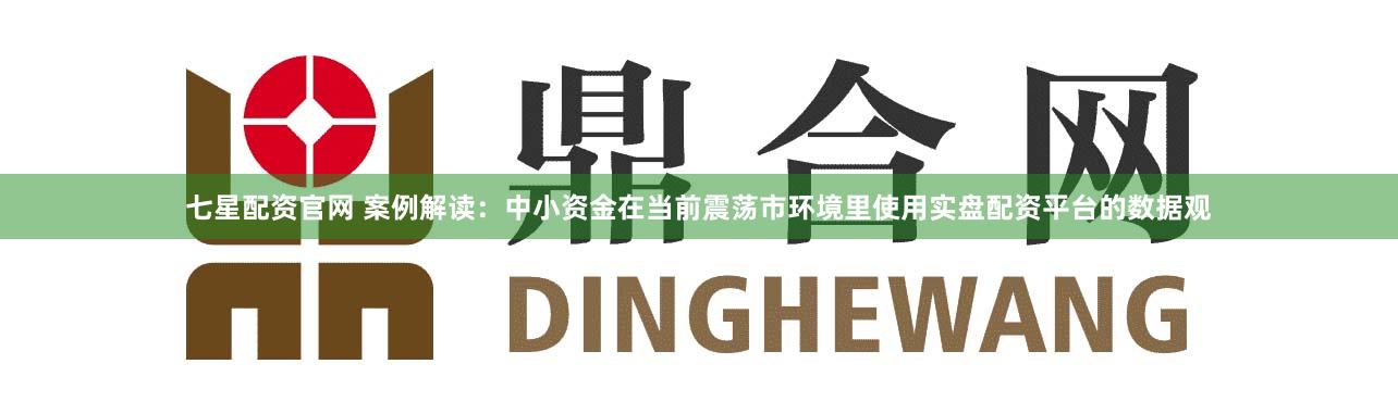七星配资官网 案例解读：中小资金在当前震荡市环境里使用实盘配资平台的数据观