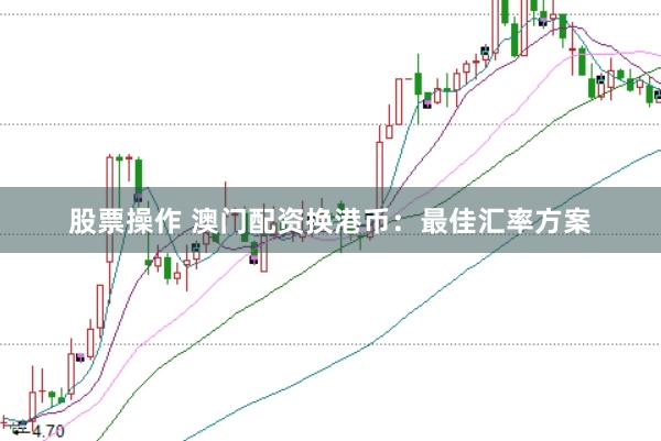 股票操作 澳门配资换港币：最佳汇率方案