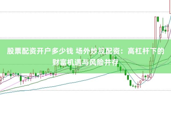 股票配资开户多少钱 场外炒股配资：高杠杆下的财富机遇与风险并存