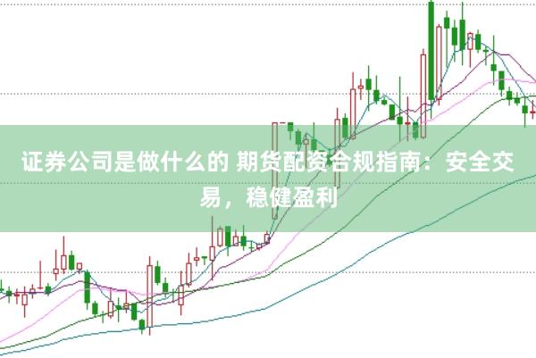 证券公司是做什么的 期货配资合规指南：安全交易，稳健盈利