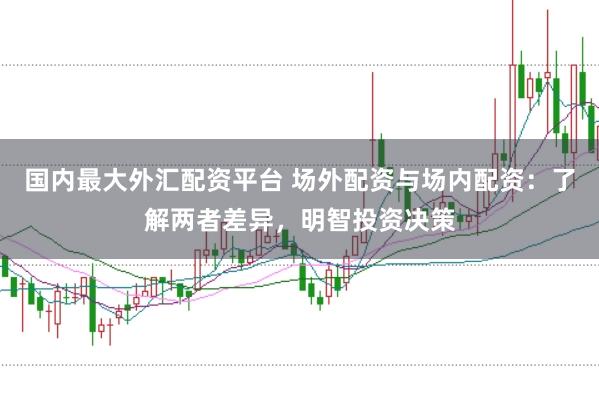 国内最大外汇配资平台 场外配资与场内配资：了解两者差异，明智投资决策