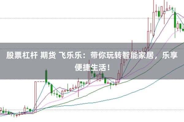 股票杠杆 期货 飞乐乐：带你玩转智能家居，乐享便捷生活！