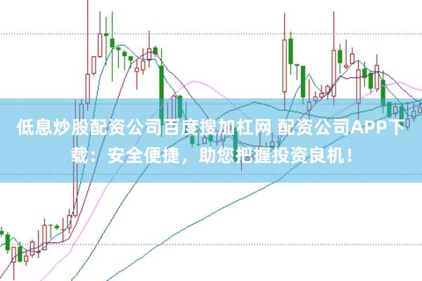 低息炒股配资公司百度搜加杠网 配资公司APP下载：安全便捷，助您把握投资良机！
